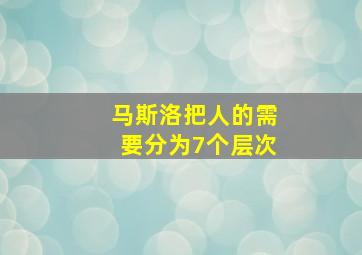 马斯洛把人的需要分为7个层次