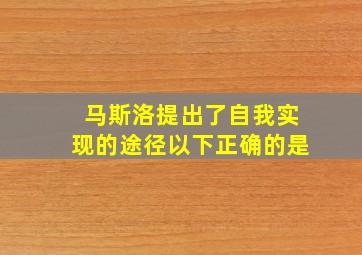 马斯洛提出了自我实现的途径以下正确的是