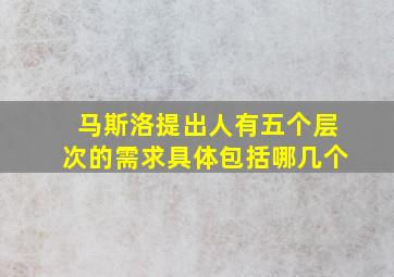 马斯洛提出人有五个层次的需求具体包括哪几个