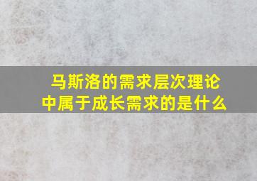 马斯洛的需求层次理论中属于成长需求的是什么