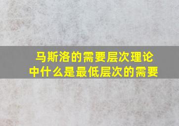 马斯洛的需要层次理论中什么是最低层次的需要