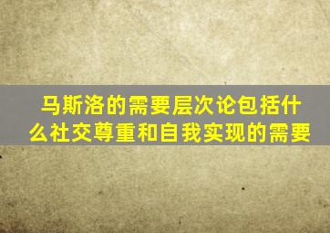 马斯洛的需要层次论包括什么社交尊重和自我实现的需要