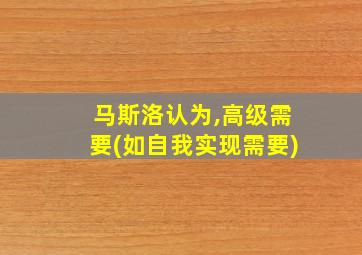 马斯洛认为,高级需要(如自我实现需要)