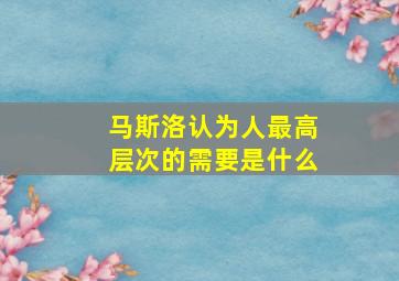 马斯洛认为人最高层次的需要是什么