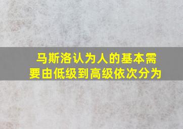 马斯洛认为人的基本需要由低级到高级依次分为