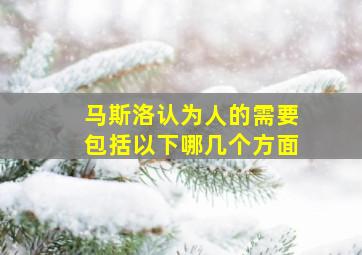 马斯洛认为人的需要包括以下哪几个方面