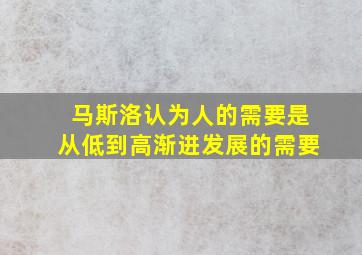 马斯洛认为人的需要是从低到高渐进发展的需要