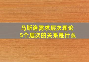 马斯洛需求层次理论5个层次的关系是什么