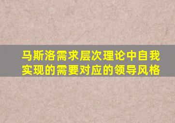 马斯洛需求层次理论中自我实现的需要对应的领导风格