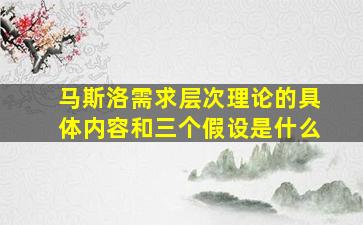 马斯洛需求层次理论的具体内容和三个假设是什么