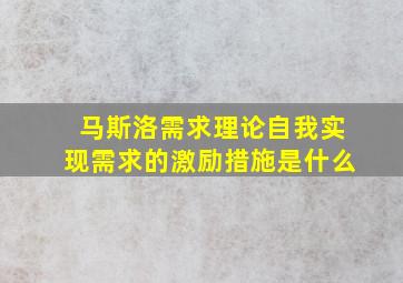 马斯洛需求理论自我实现需求的激励措施是什么