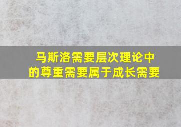 马斯洛需要层次理论中的尊重需要属于成长需要