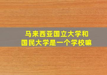 马来西亚国立大学和国民大学是一个学校嘛