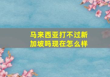 马来西亚打不过新加坡吗现在怎么样