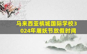 马来西亚槟城国际学校3024年屠妖节放假时间