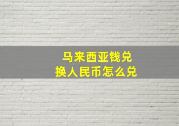 马来西亚钱兑换人民币怎么兑