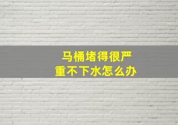 马桶堵得很严重不下水怎么办