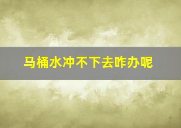 马桶水冲不下去咋办呢