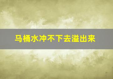 马桶水冲不下去溢出来