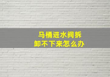 马桶进水阀拆卸不下来怎么办