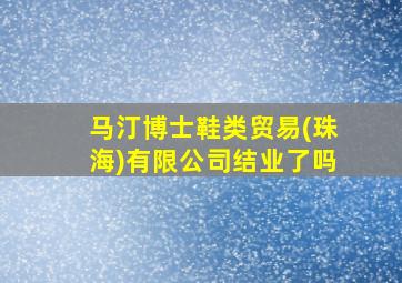 马汀博士鞋类贸易(珠海)有限公司结业了吗