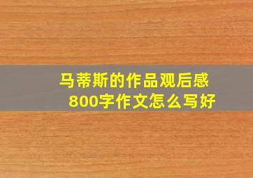 马蒂斯的作品观后感800字作文怎么写好