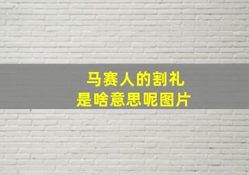 马赛人的割礼是啥意思呢图片