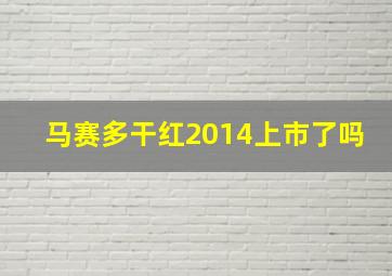 马赛多干红2014上市了吗