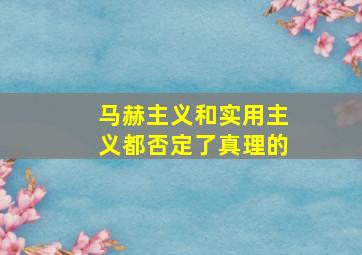 马赫主义和实用主义都否定了真理的