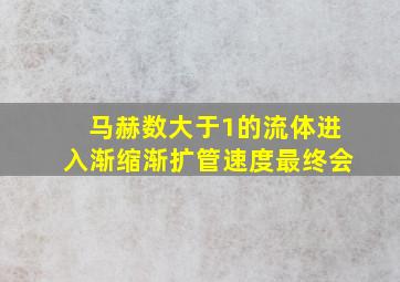 马赫数大于1的流体进入渐缩渐扩管速度最终会