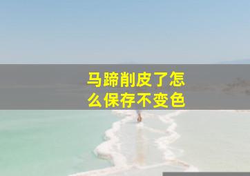 马蹄削皮了怎么保存不变色