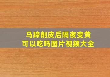 马蹄削皮后隔夜变黄可以吃吗图片视频大全