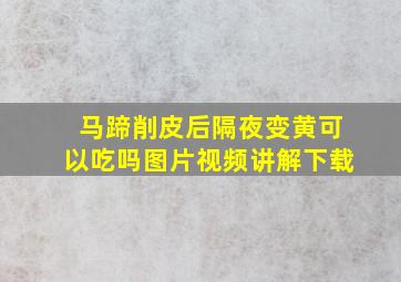 马蹄削皮后隔夜变黄可以吃吗图片视频讲解下载