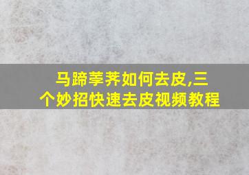 马蹄荸荠如何去皮,三个妙招快速去皮视频教程