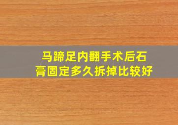 马蹄足内翻手术后石膏固定多久拆掉比较好