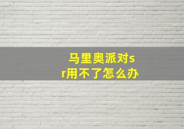 马里奥派对sr用不了怎么办