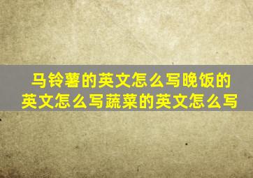 马铃薯的英文怎么写晚饭的英文怎么写蔬菜的英文怎么写