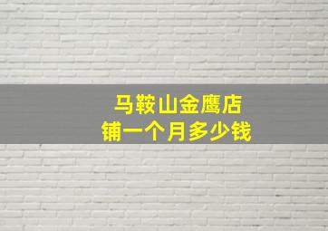 马鞍山金鹰店铺一个月多少钱