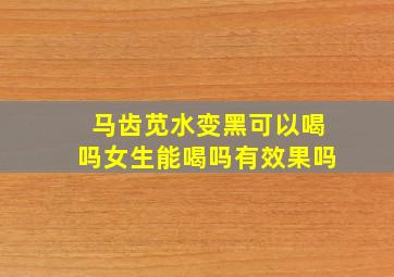 马齿苋水变黑可以喝吗女生能喝吗有效果吗