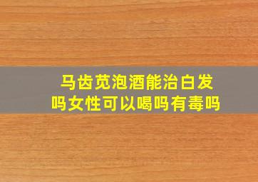 马齿苋泡酒能治白发吗女性可以喝吗有毒吗