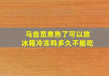 马齿苋煮熟了可以放冰箱冷冻吗多久不能吃