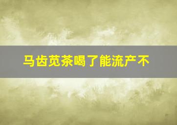 马齿苋茶喝了能流产不