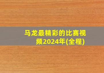 马龙最精彩的比赛视频2024年(全程)