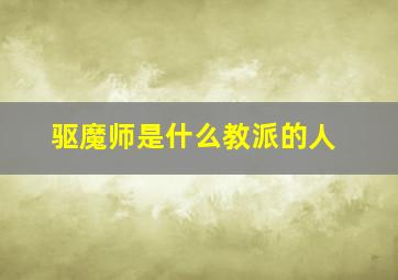 驱魔师是什么教派的人