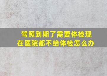 驾照到期了需要体检现在医院都不给体检怎么办