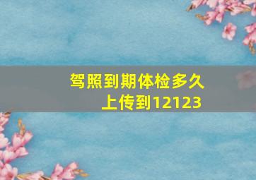 驾照到期体检多久上传到12123