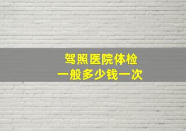 驾照医院体检一般多少钱一次