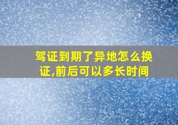 驾证到期了异地怎么换证,前后可以多长时间