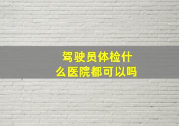 驾驶员体检什么医院都可以吗