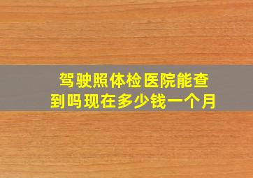 驾驶照体检医院能查到吗现在多少钱一个月